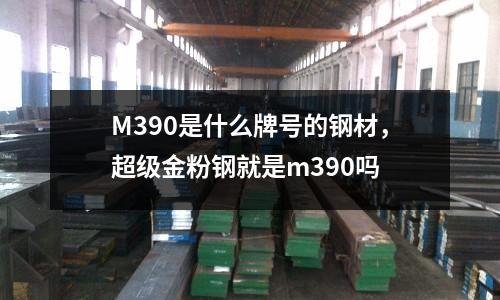 M390是什么牌號的鋼材，超級金粉鋼就是m390嗎
